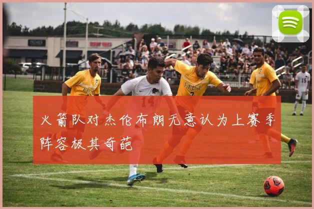 火箭队对杰伦布朗无意认为上赛季阵容极其奇葩