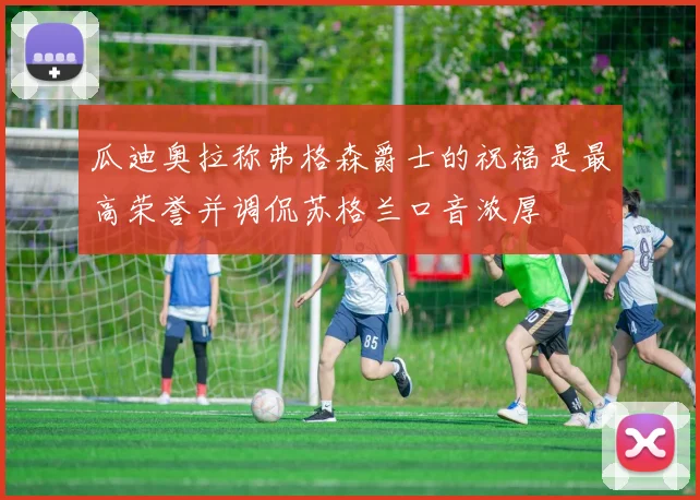 瓜迪奥拉称弗格森爵士的祝福是最高荣誉并调侃苏格兰口音浓厚