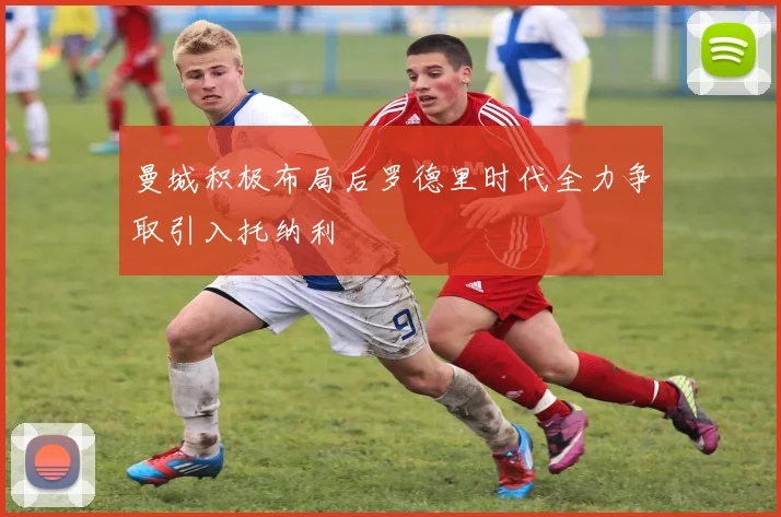 曼城积极布局后罗德里时代全力争取引入托纳利