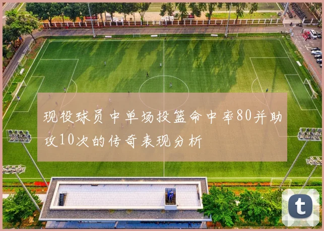 现役球员中单场投篮命中率80并助攻10次的传奇表现分析