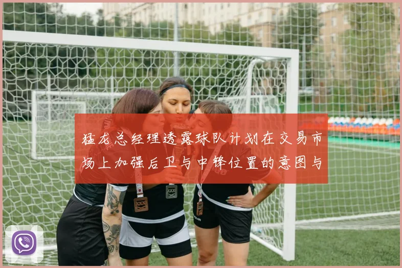 猛龙总经理透露球队计划在交易市场上加强后卫与中锋位置的意图与目标