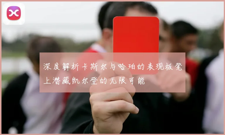 深度解析卡斯尔与哈珀的表现板凳上潜藏凯尔登的无限可能