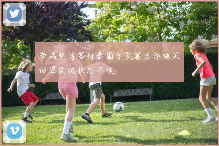 带病坚持零封泰国李昊赛后拒绝采访因发烧状态不佳