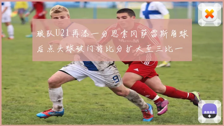 狼队U21再添一分恩索冈萨雷斯角球后点头球破门将比分扩大至三比一