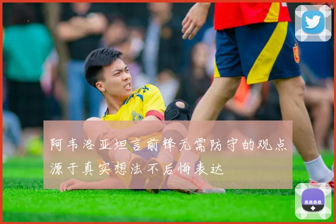 阿韦洛亚坦言前锋无需防守的观点源于真实想法不后悔表达