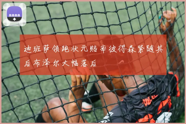 迪班萨领跑状元赔率彼得森紧随其后布泽尔大幅落后