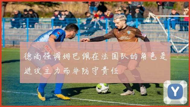 德尚强调姆巴佩在法国队的角色是进攻主力而非防守责任