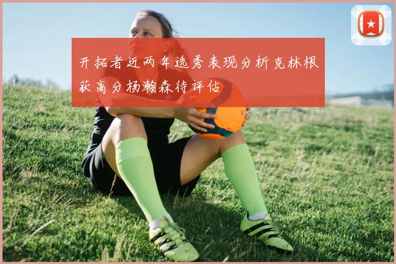 开拓者近两年选秀表现分析克林根获高分杨瀚森待评估