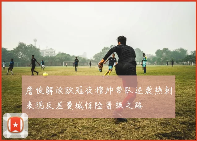 詹俊解读欧冠夜穆帅带队逆袭热刺表现反差曼城惊险晋级之路