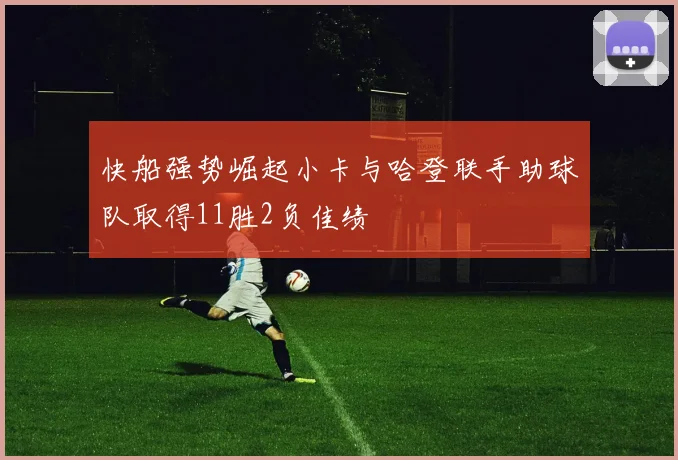 快船强势崛起小卡与哈登联手助球队取得11胜2负佳绩