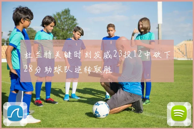 杜兰特关键时刻发威23投12中砍下28分助球队逆转取胜