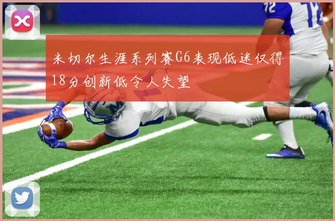 米切尔生涯系列赛G6表现低迷仅得18分创新低令人失望