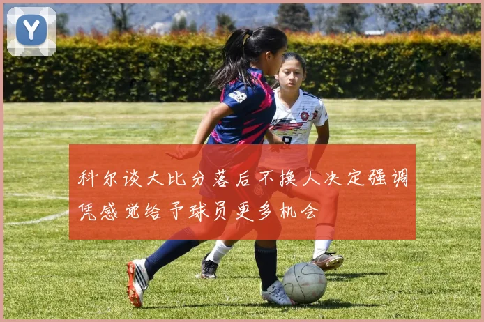 科尔谈大比分落后不换人决定强调凭感觉给予球员更多机会