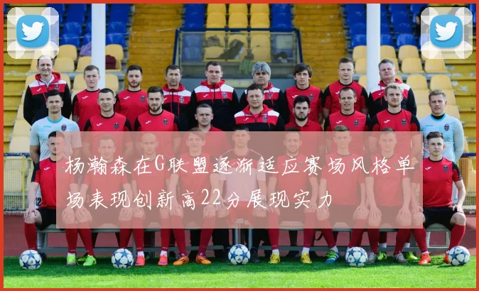 杨瀚森在G联盟逐渐适应赛场风格单场表现创新高22分展现实力