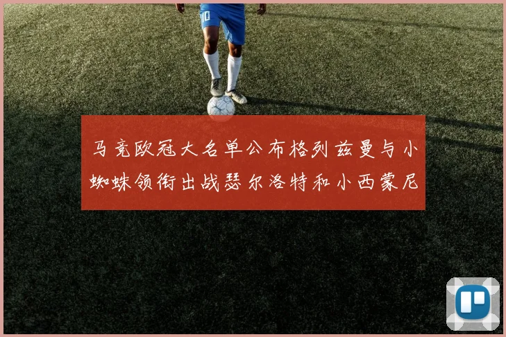 马竞欧冠大名单公布格列兹曼与小蜘蛛领衔出战瑟尔洛特和小西蒙尼在列