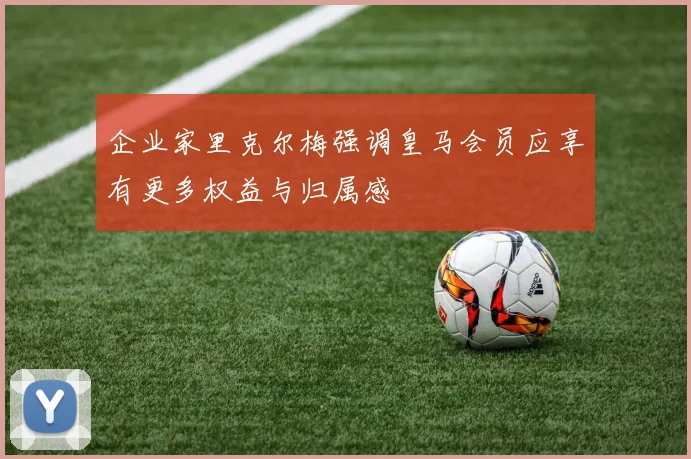企业家里克尔梅强调皇马会员应享有更多权益与归属感